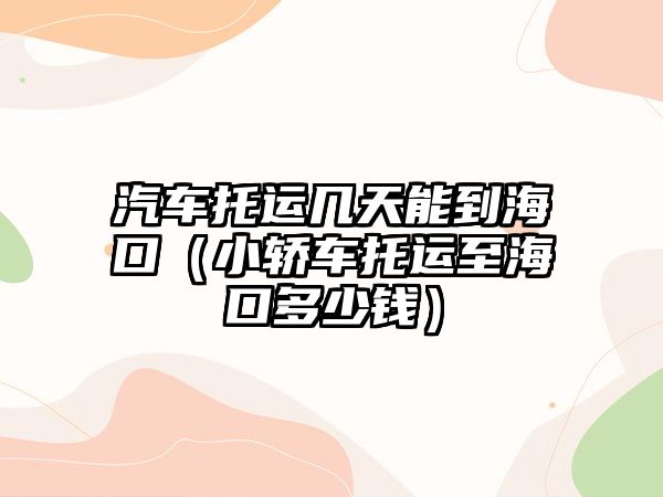 汽車托運(yùn)幾天能到海口（小轎車托運(yùn)至?？诙嗌馘X）