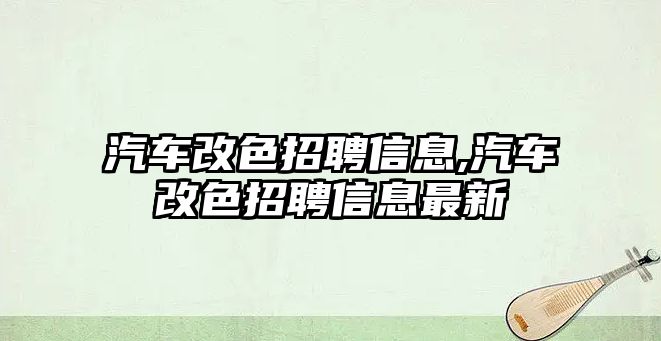 汽車改色招聘信息,汽車改色招聘信息最新