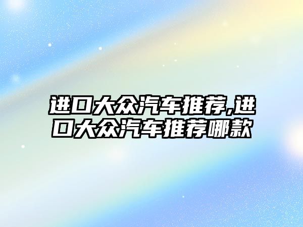 進(jìn)口大眾汽車推薦,進(jìn)口大眾汽車推薦哪款