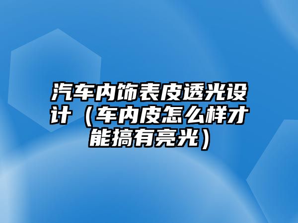 汽車內(nèi)飾表皮透光設(shè)計（車內(nèi)皮怎么樣才能搞有亮光）