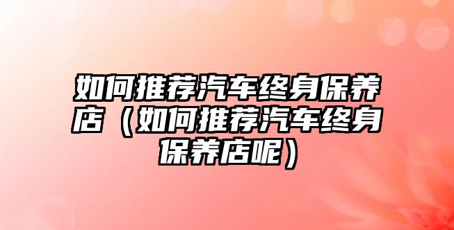 如何推薦汽車終身保養(yǎng)店（如何推薦汽車終身保養(yǎng)店呢）