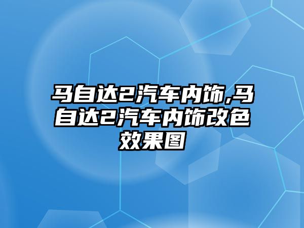 馬自達2汽車內(nèi)飾,馬自達2汽車內(nèi)飾改色效果圖