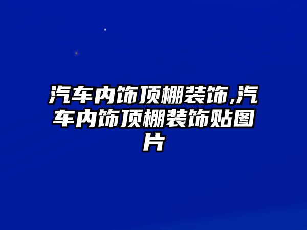 汽車內(nèi)飾頂棚裝飾,汽車內(nèi)飾頂棚裝飾貼圖片