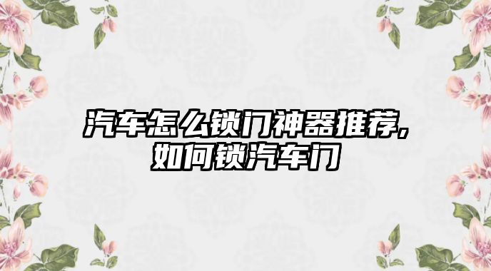 汽車怎么鎖門神器推薦,如何鎖汽車門