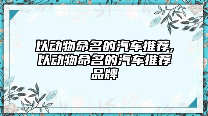 以動物命名的汽車推薦,以動物命名的汽車推薦品牌