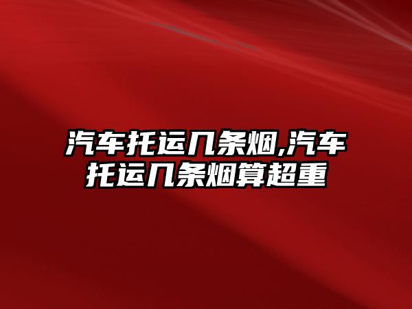 汽車托運幾條煙,汽車托運幾條煙算超重