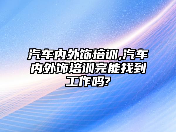 汽車內(nèi)外飾培訓(xùn),汽車內(nèi)外飾培訓(xùn)完能找到工作嗎?