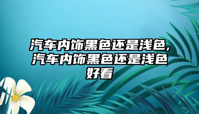 汽車內飾黑色還是淺色,汽車內飾黑色還是淺色好看