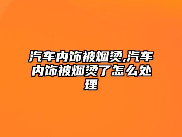 汽車內(nèi)飾被煙燙,汽車內(nèi)飾被煙燙了怎么處理