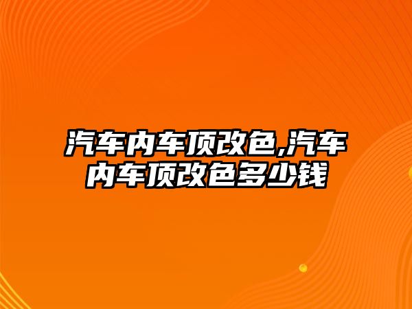 汽車內車頂改色,汽車內車頂改色多少錢