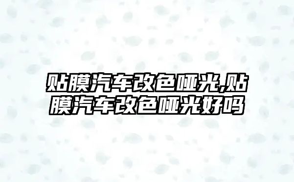 貼膜汽車改色啞光,貼膜汽車改色啞光好嗎