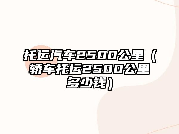 托運汽車2500公里（轎車托運2500公里多少錢）