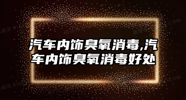 汽車內(nèi)飾臭氧消毒,汽車內(nèi)飾臭氧消毒好處