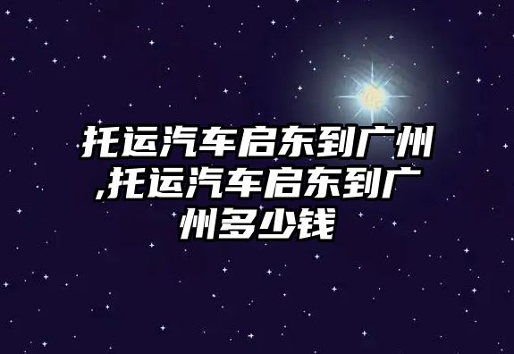 托運汽車啟東到廣州,托運汽車啟東到廣州多少錢