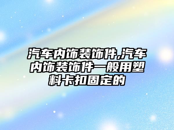 汽車內(nèi)飾裝飾件,汽車內(nèi)飾裝飾件一般用塑料卡扣固定的