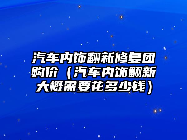 汽車內(nèi)飾翻新修復(fù)團(tuán)購(gòu)價(jià)（汽車內(nèi)飾翻新大概需要花多少錢）