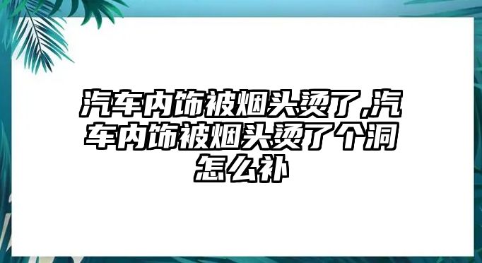 汽車(chē)內(nèi)飾被煙頭燙了,汽車(chē)內(nèi)飾被煙頭燙了個(gè)洞怎么補(bǔ)