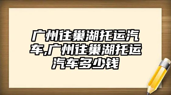 廣州往巢湖托運(yùn)汽車,廣州往巢湖托運(yùn)汽車多少錢