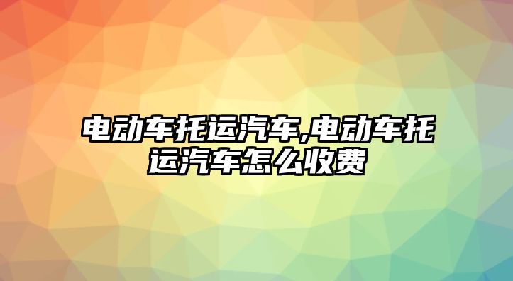 電動車托運汽車,電動車托運汽車怎么收費