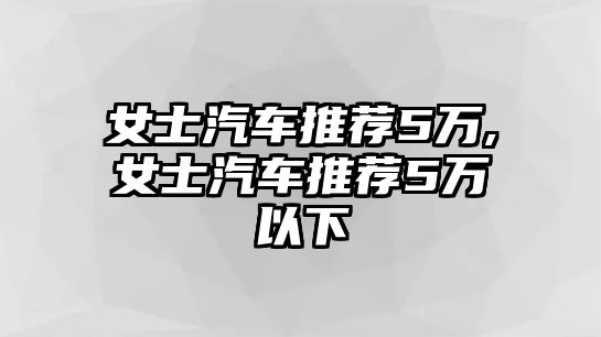 女士汽車推薦5萬,女士汽車推薦5萬以下