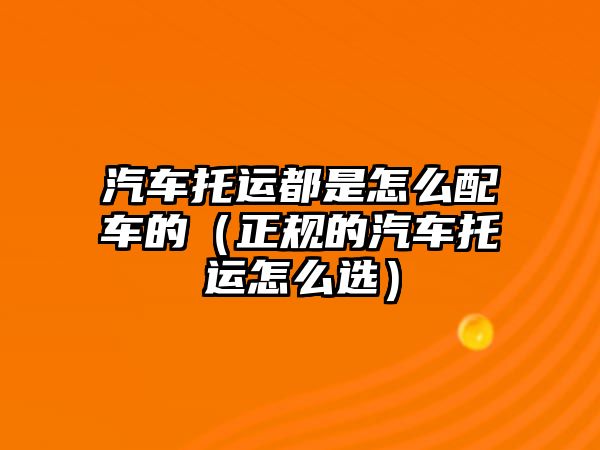 汽車托運都是怎么配車的（正規(guī)的汽車托運怎么選）