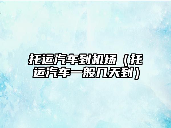 托運汽車到機場（托運汽車一般幾天到）