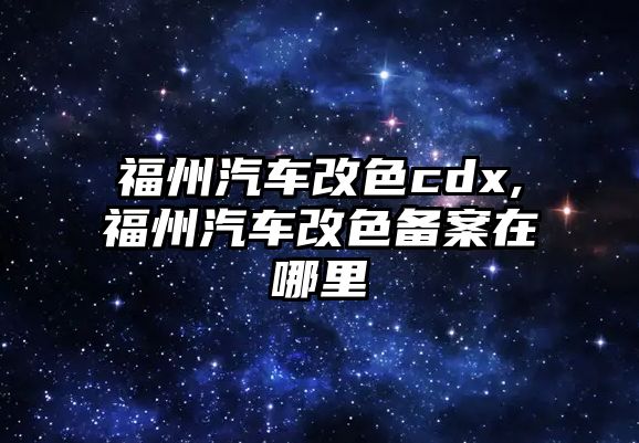 福州汽車改色cdx,福州汽車改色備案在哪里