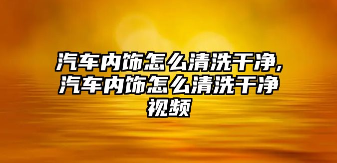 汽車內(nèi)飾怎么清洗干凈,汽車內(nèi)飾怎么清洗干凈視頻