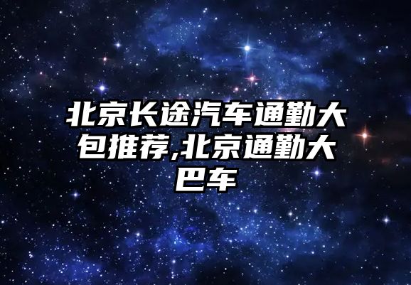 北京長途汽車通勤大包推薦,北京通勤大巴車