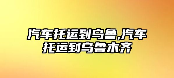 汽車托運(yùn)到烏魯,汽車托運(yùn)到烏魯木齊