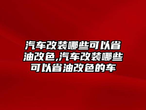 汽車改裝哪些可以省油改色,汽車改裝哪些可以省油改色的車