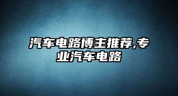 汽車電路博主推薦,專業(yè)汽車電路