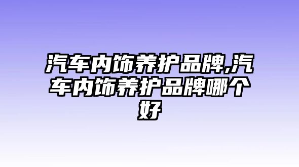 汽車內(nèi)飾養(yǎng)護品牌,汽車內(nèi)飾養(yǎng)護品牌哪個好