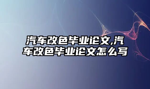 汽車改色畢業(yè)論文,汽車改色畢業(yè)論文怎么寫