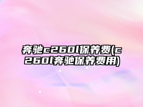 奔馳c260l保養(yǎng)費(c260l奔馳保養(yǎng)費用)