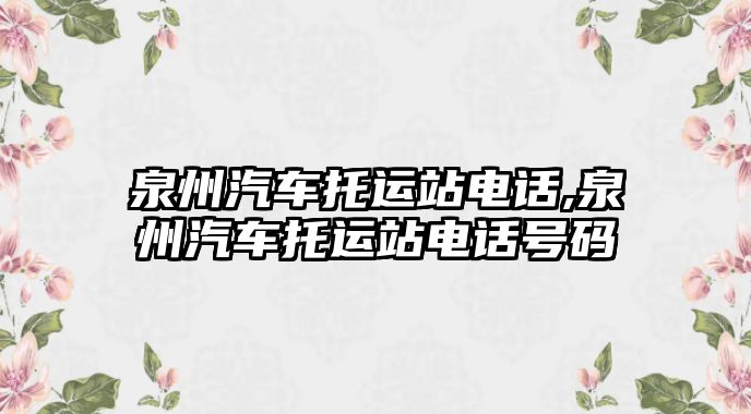 泉州汽車托運(yùn)站電話,泉州汽車托運(yùn)站電話號碼