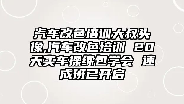 汽車改色培訓(xùn)大叔頭像,汽車改色培訓(xùn) 20天實(shí)車操練包學(xué)會(huì) 速成班已開啟