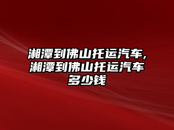 湘潭到佛山托運汽車,湘潭到佛山托運汽車多少錢