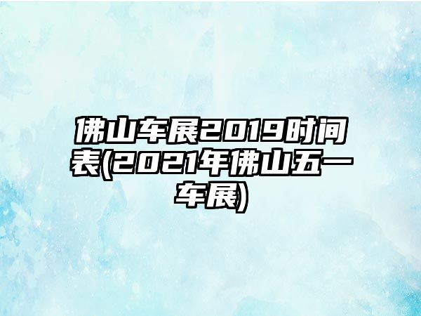 佛山車展2019時間表(2021年佛山五一車展)