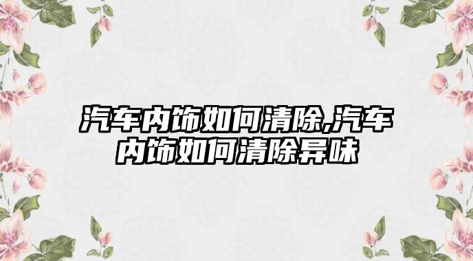 汽車內(nèi)飾如何清除,汽車內(nèi)飾如何清除異味