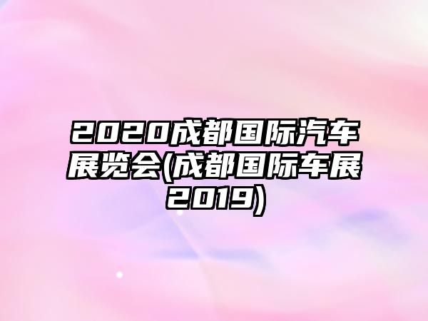 2020成都國際汽車展覽會(成都國際車展2019)