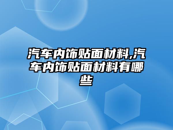 汽車內(nèi)飾貼面材料,汽車內(nèi)飾貼面材料有哪些