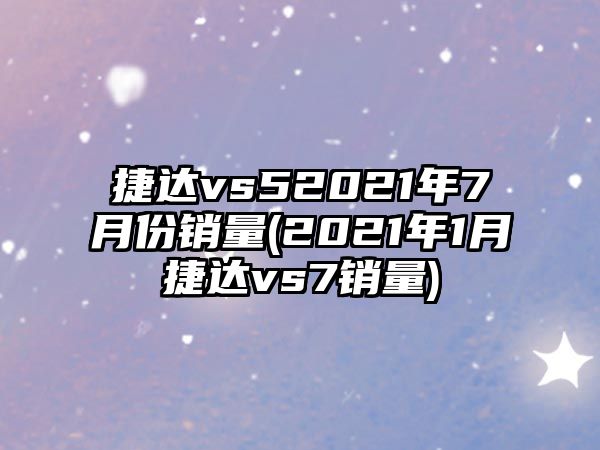 捷達(dá)vs52021年7月份銷量(2021年1月捷達(dá)vs7銷量)