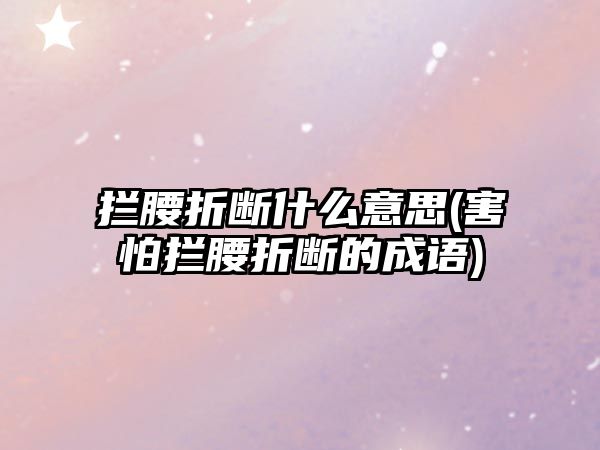 攔腰折斷什么意思(害怕攔腰折斷的成語)