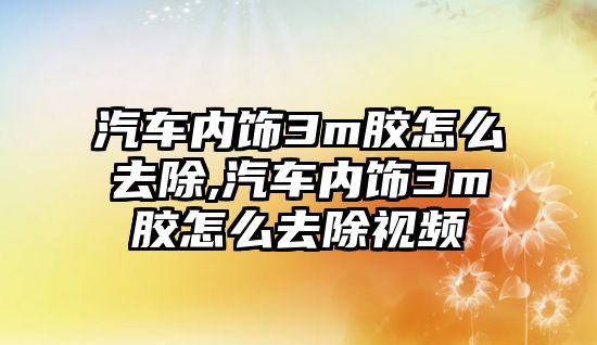 汽車內(nèi)飾3m膠怎么去除,汽車內(nèi)飾3m膠怎么去除視頻