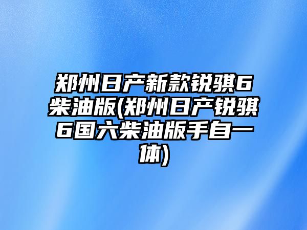 鄭州日產(chǎn)新款銳騏6柴油版(鄭州日產(chǎn)銳騏6國(guó)六柴油版手自一體)