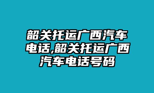 韶關(guān)托運(yùn)廣西汽車電話,韶關(guān)托運(yùn)廣西汽車電話號碼