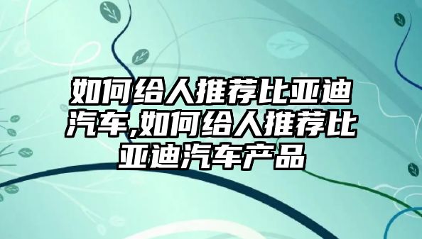 如何給人推薦比亞迪汽車,如何給人推薦比亞迪汽車產(chǎn)品