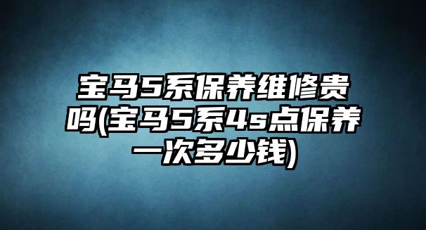 寶馬5系保養(yǎng)維修貴嗎(寶馬5系4s點保養(yǎng)一次多少錢)