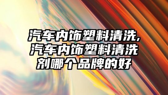 汽車內(nèi)飾塑料清洗,汽車內(nèi)飾塑料清洗劑哪個品牌的好